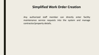 Any authorized staff member can directly enter facility
maintenance service requests into the system and manage
contractor/property details.
Simplified Work Order Creation
 