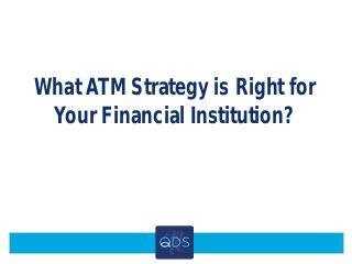 What ATM Strategy is Right for
Your Financial Institution?
 