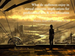 What do audiences enjoy in virtual concerts: implications for professional arts & arts education Music Island Concerts 2011 1 