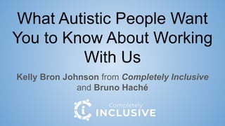 What Autistic People Want
You to Know About Working
With Us
Kelly Bron Johnson from Completely Inclusive
and Bruno Haché
 