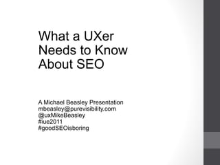 What a UXer  Needs to Know  About SEO A Michael Beasley Presentation [email_address] @uxMikeBeasley #iue2011 #goodSEOisboring 