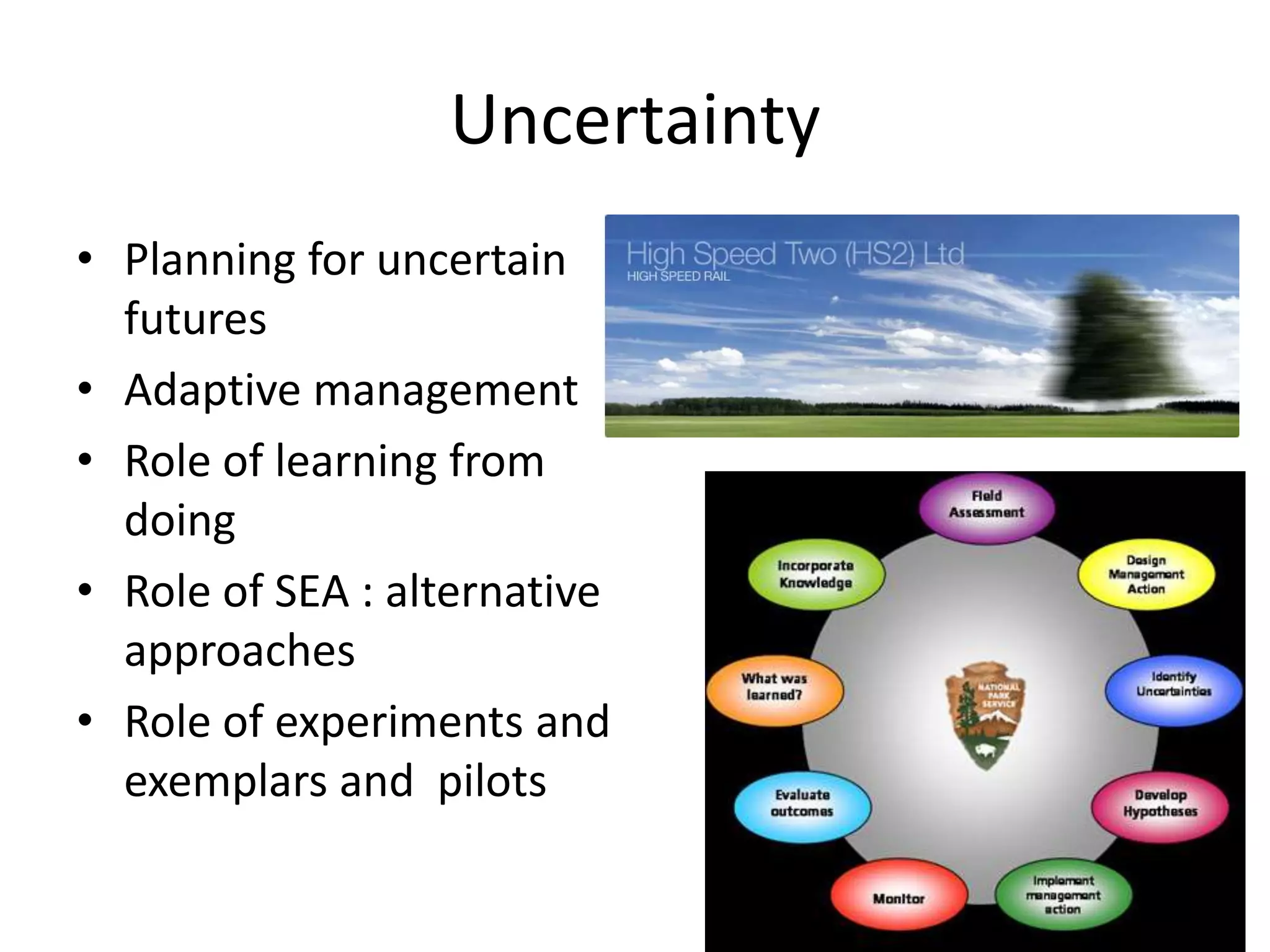 Uncertainty Planning for uncertain futures Adaptive management Role of learning from doingRole of SEA : alternative approaches Role of experiments and exemplars and  pilots 