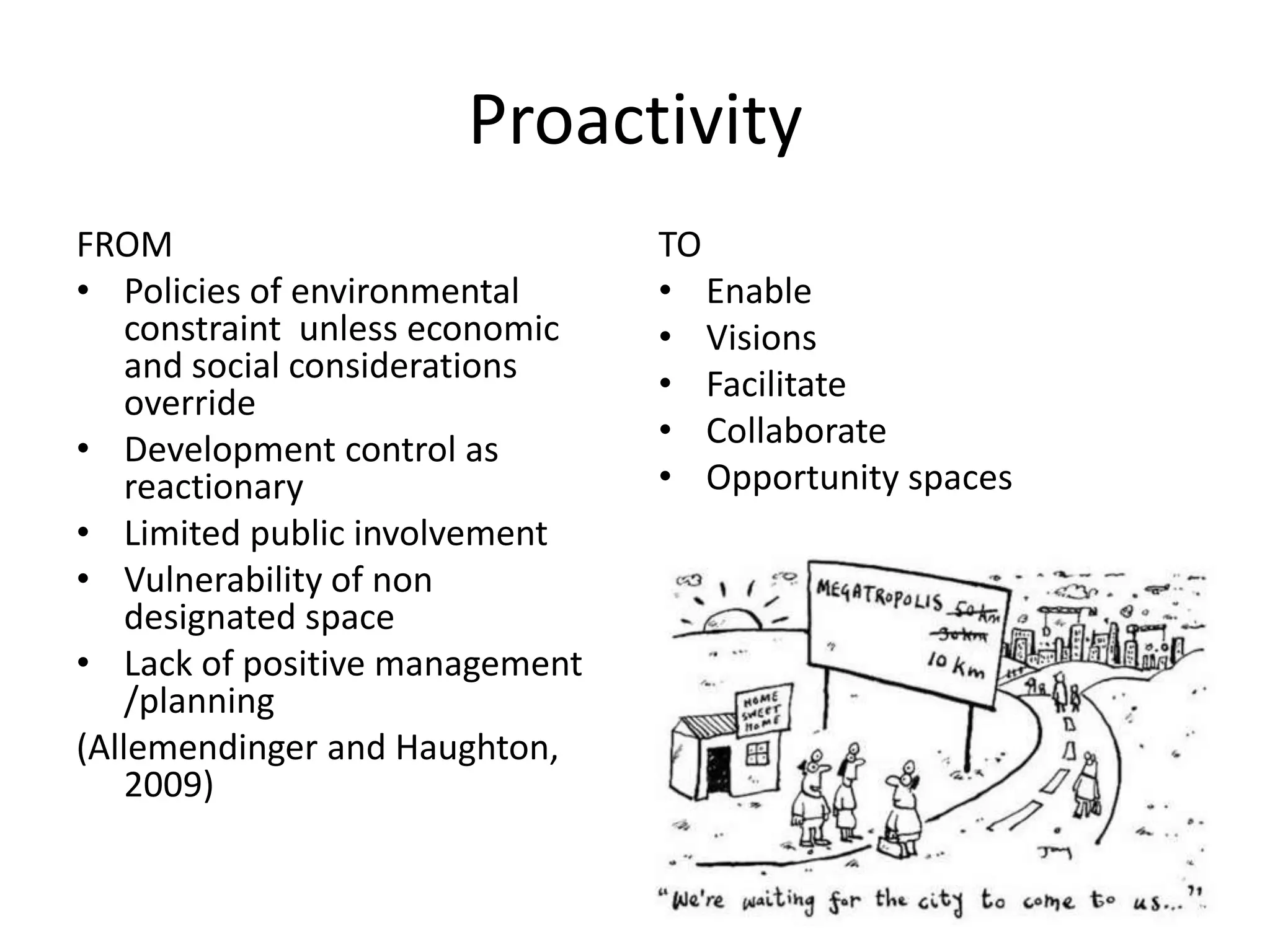 ProactivityFROMPolicies of environmental constraint  unless economic and social considerations overrideDevelopment control as reactionaryLimited public involvementVulnerability of non designated space Lack of positive management /planning(Allemendinger and Haughton, 2009)TO Enable Visions Facilitate Collaborate Opportunity spaces 