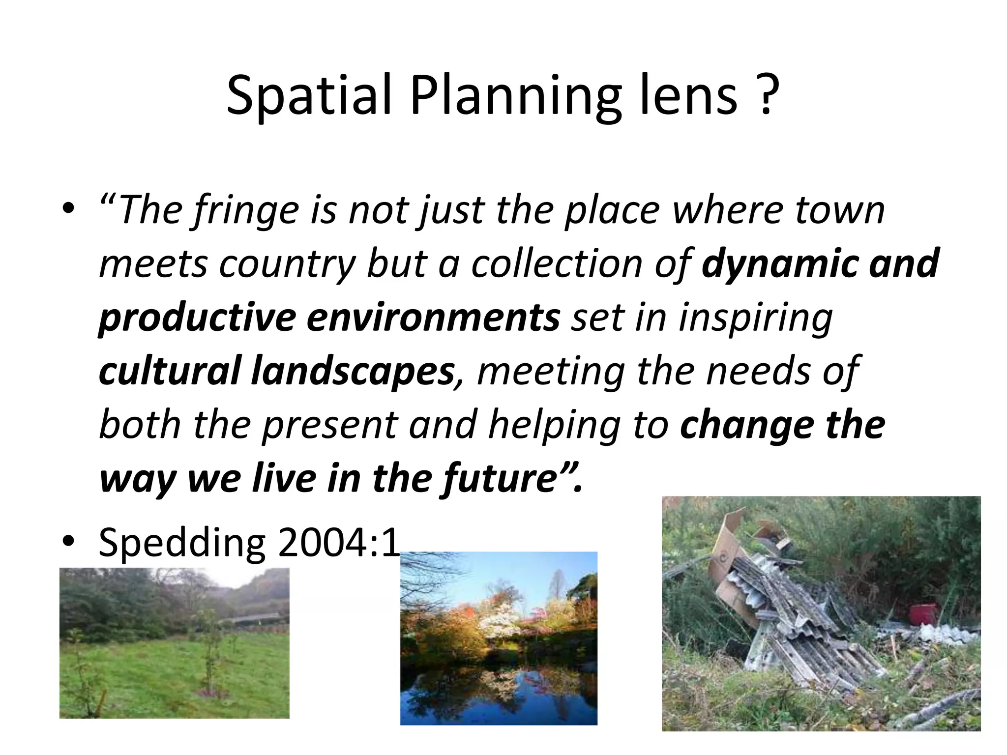 Spatial Planning lens ?“The fringe is not just the place where town meets country but a collection of dynamic and productive environments set in inspiring cultural landscapes, meeting the needs of both the present and helping to change the way we live in the future”. Spedding 2004:1
