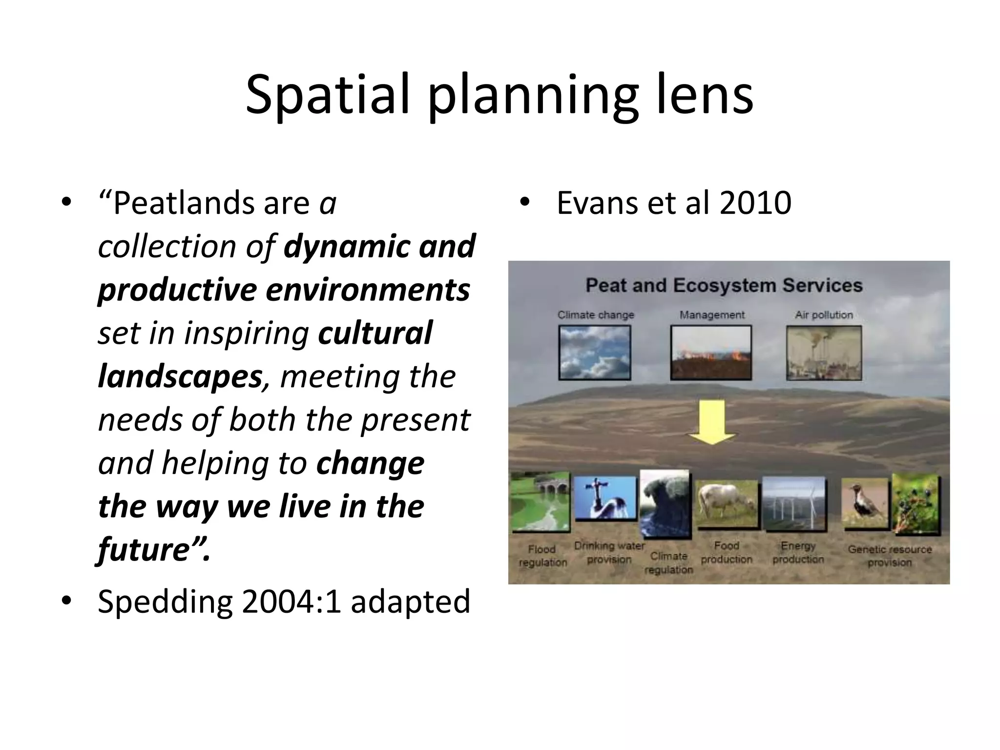 Spatial planning lens “Peatlands are a collection of dynamic and productive environments set in inspiring cultural landscapes, meeting the needs of both the present and helping to change the way we live in the future”. Spedding2004:1 adapted Evans et al 2010