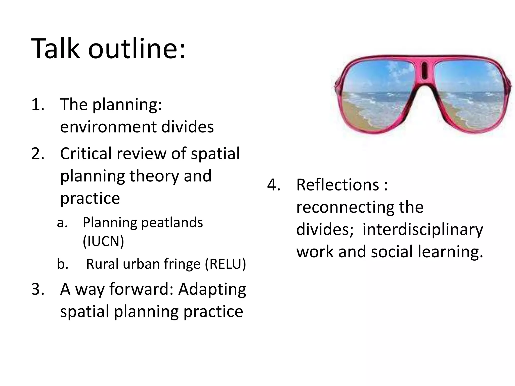 Talk outline: The planning: environment divides   Critical review of spatial planning theory and practice Planning peatlands (IUCN) Rural urban fringe (RELU)A way forward: Adapting spatial planning practice Reflections : reconnecting the divides;  interdisciplinary work and social learning.   
