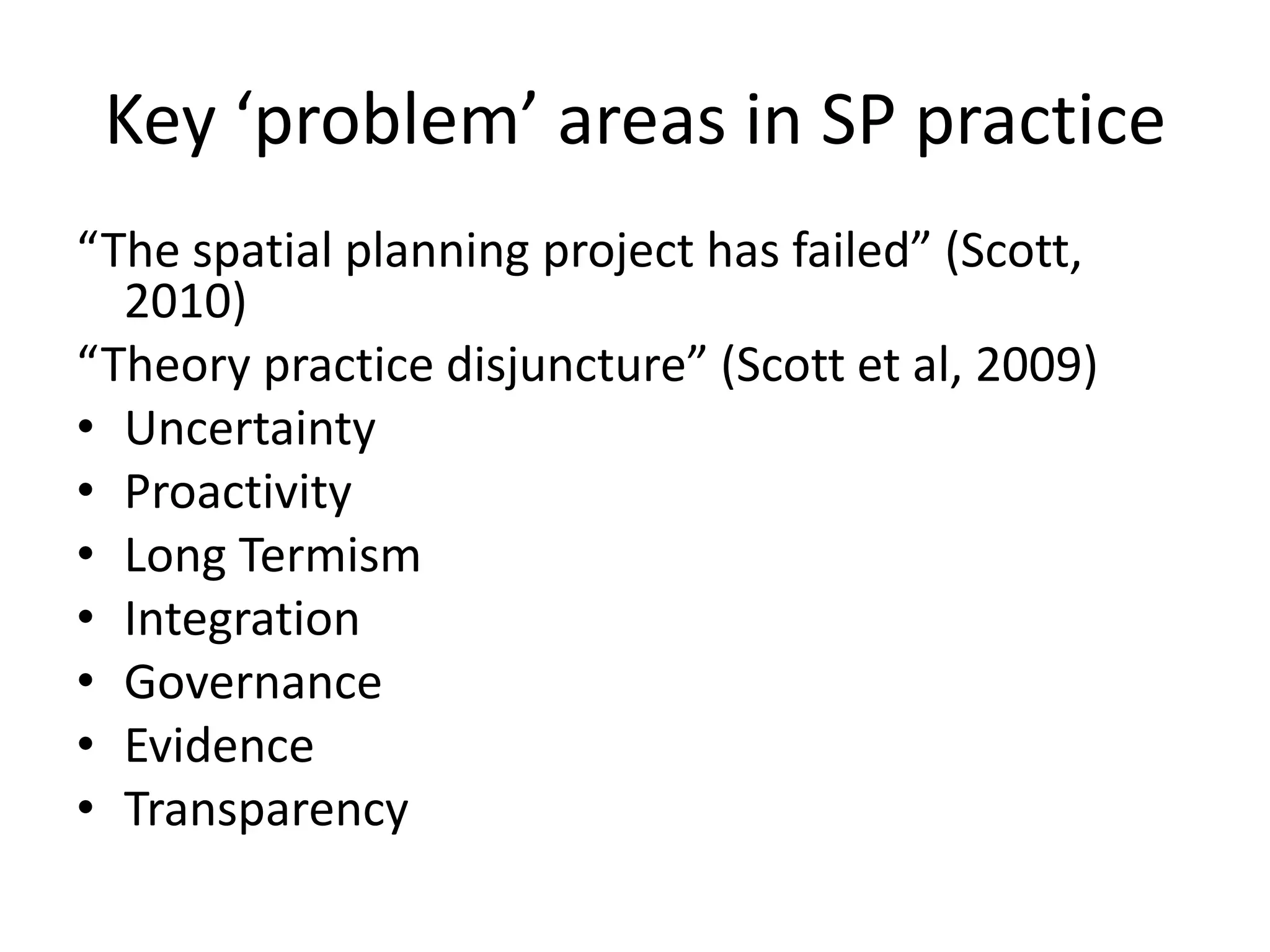 Key ‘problem’ areas in SP practice  “The spatial planning project has failed” (Scott, 2010)“Theory practice disjuncture” (Scott et al, 2009) Uncertainty ProactivityLong TermismIntegration Governance Evidence Transparency 