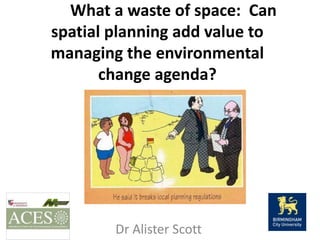         What a waste of space:  Can spatial planning add value to managing the environmental change agenda?  Dr Alister Scott  