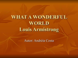 WHAT A WONDERFUL WORLD Louis Armistrong Autor: Andréia Costa 