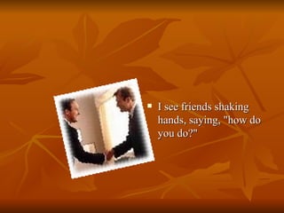 I see friends shaking hands, saying, &quot;how do you do?&quot;  