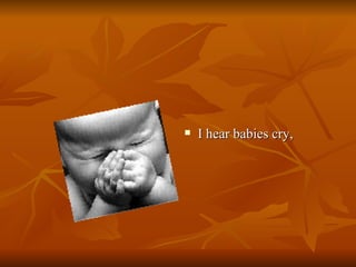 I hear babies cry,  