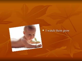 I watch them grow  