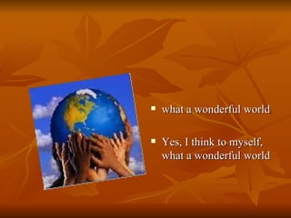 what a wonderful world Yes, I think to myself, what a wonderful world  