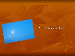 I see skies so blue  
