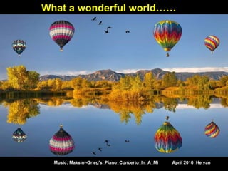What a wonderful world……




  Music: Maksim-Grieg's_Piano_Concerto_In_A_Mi   April 2010 He Yan
 