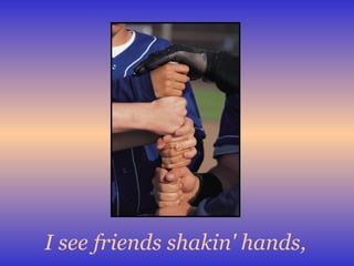 I see friends shakin' hands,   