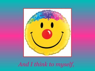 And I think to myself,   