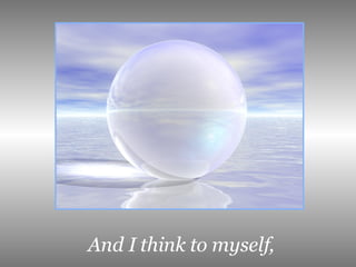 And I think to myself,   