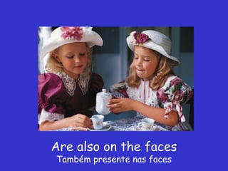 Are also on the faces
Também presente nas faces
 