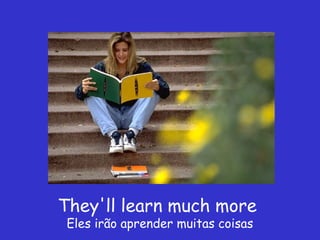 They'll learn much more
 Eles irão aprender muitas coisas
 