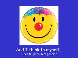 And I think to myself,
  E pensei para mim próprio
 