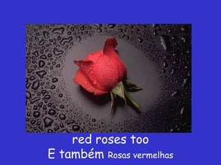 red roses too
E também Rosas vermelhas
 
