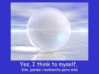 Yes, I think to myself,
Sim, pensei realmente para mim
 
