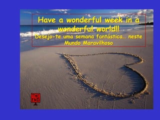 Have a wonderful week in a
      wonderful world!!
Desejo-te uma semana fantástica… neste
          Mundo Maravilhoso
 