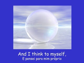 And I think to myself,
  E pensei para mim próprio
 
