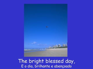 The bright blessed day,
 E o dia, brilhante e abençoado
 