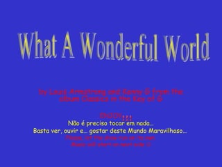 by Louis Armstrong and Kenny G from the
album Classics in the Key of G
ENJOY
Não é preciso tocar em nada…
Basta ver, ouvir e… gostar deste Mundo Maravilhoso…
Please, let the show run on its own.
Music will start on next side 
 