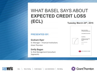 WHAT BASEL SAYS ABOUT
EXPECTED CREDIT LOSS
(ECL)
Graham Dyer
Sr. Manager – Financial Institutions
Grant Thornton
Tuesday March 24th, 2015
PRESENTED BY:
Emily Bogan
Sr. Risk Management Consultant
Sageworks
 