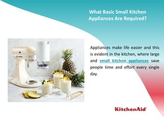 What Basic Small Kitchen
Appliances Are Required?
Appliances make life easier and this
is evident in the kitchen, where large
and small kitchen appliances save
people time and effort every single
day.
 