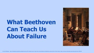What Beethoven
Can Teach Us
About Failure
By Carl Schloesser - http://fi.wikipedia.org/wiki/Kuva:Beethovenhome.JPG (original source: http://www.musicwithease.com/beethoven-pictures.html), Public Domain, https://commons.wikimedia.org/w/index.php?curid=3556156
 