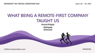 April, 26. – 28. 2021
MICROSOFT 365 VIRTUAL MARATHON 2021
m365virtualmarathon.com #M365VM
WHAT BEING A REMOTE-FIRST COMPANY
TAUGHT US
Kanwal Khipple
@kkhipple
@2toLead
 