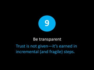 Be transparent
Trust is not given—it’s earned in
incremental (and fragile) steps.
9
 