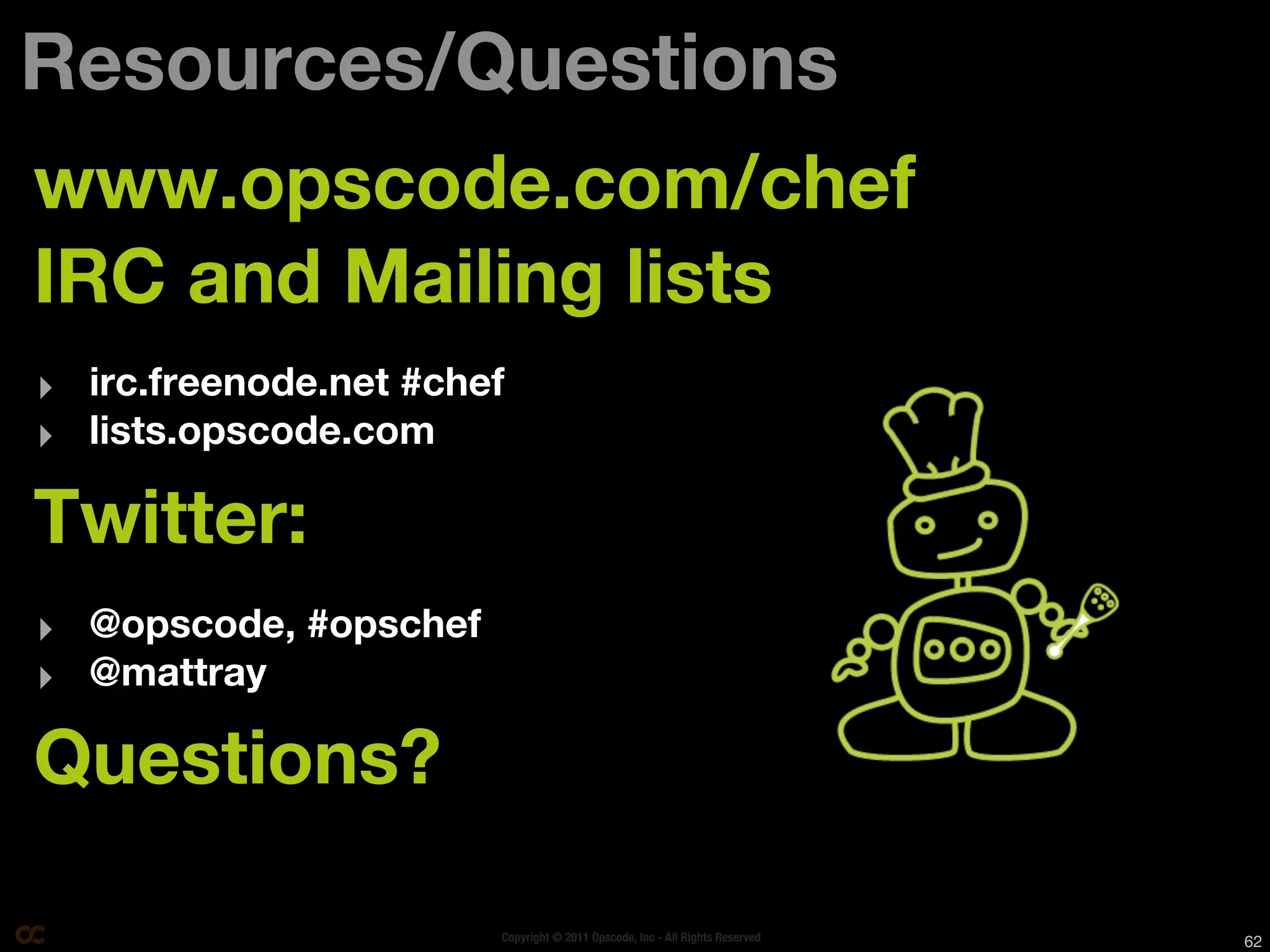 Resources/Questions
www.opscode.com/chef
IRC and Mailing lists
‣ irc.freenode.net #chef
‣ lists.opscode.com

Twitter:
‣ @opscode, #opschef
‣ @mattray

Questions?

                       Copyright © 2011 Opscode, Inc - All Rights Reserved   62
 
