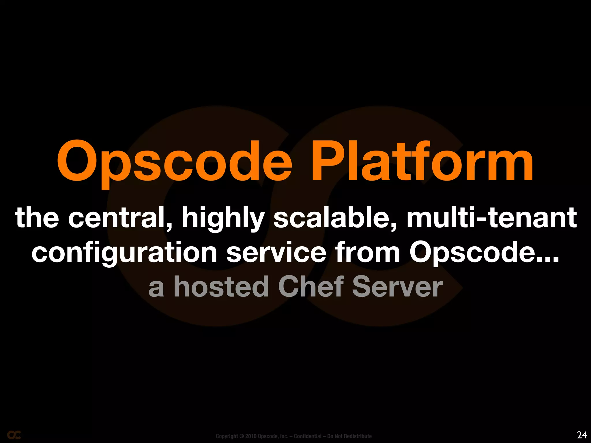 Opscode Platform
the central, highly scalable, multi-tenant
 configuration service from Opscode...
         a hosted Chef Server



               Copyright © 2010 Opscode, Inc. – Conﬁdential – Do Not Redistribute   24
 