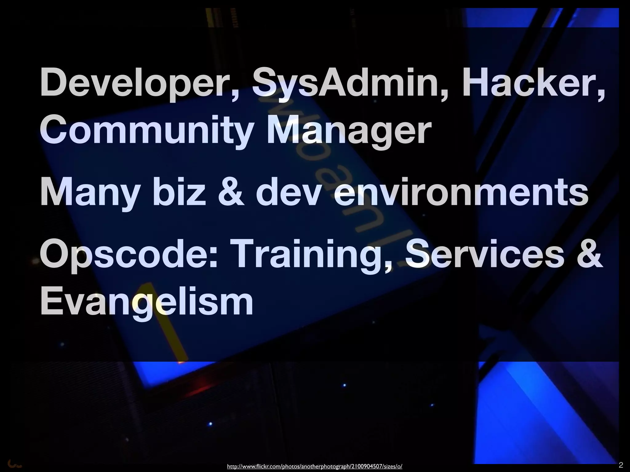 Developer, SysAdmin, Hacker,
Community Manager
Many biz & dev environments
Opscode: Training, Services &
Evangelism


                  Copyright © 2011 Opscode, Inc - All Rights Reserved
         http://www.ﬂickr.com/photos/anotherphotograph/2100904507/sizes/o/   2
 