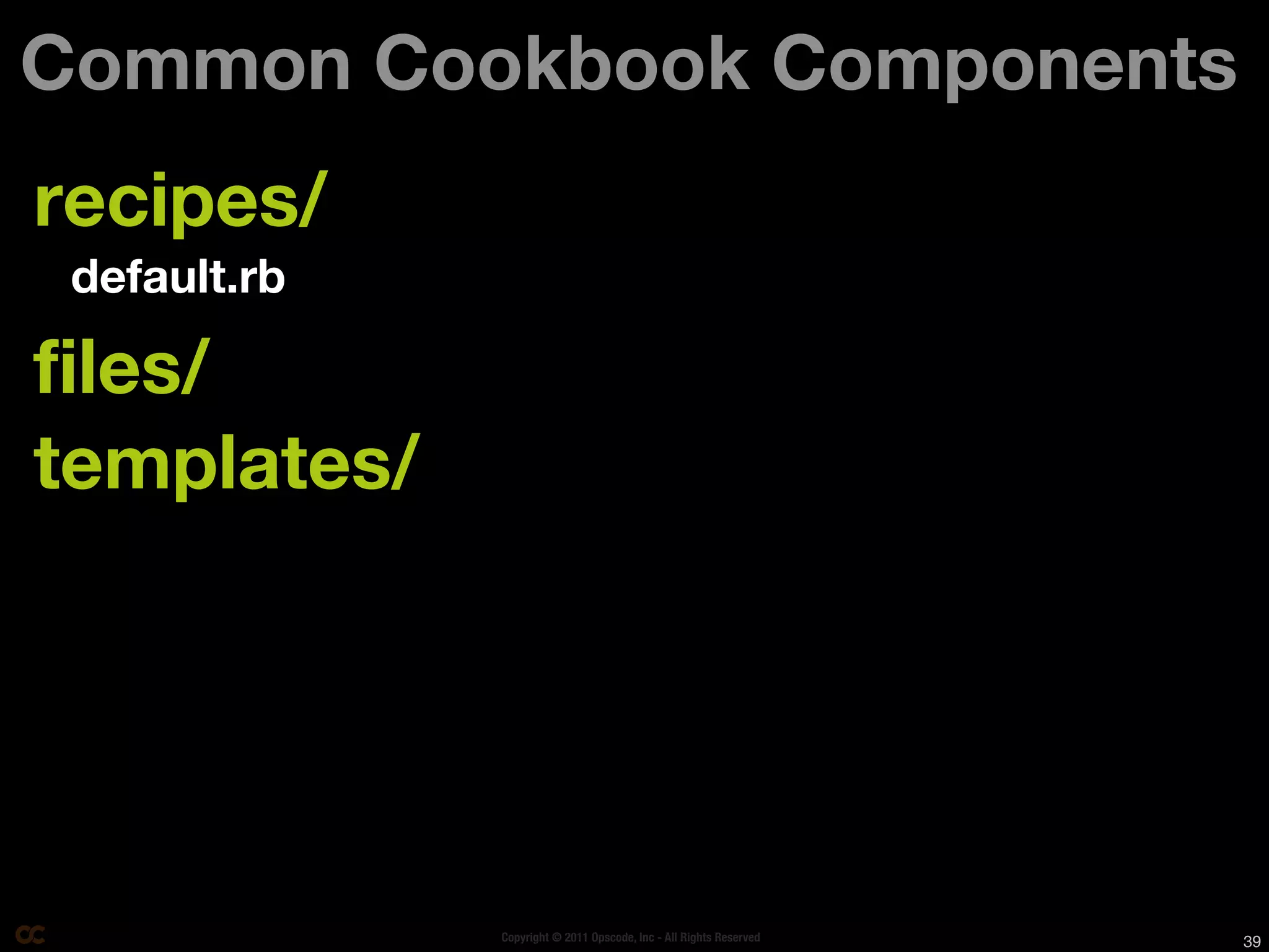 Common Cookbook Components
recipes/
 default.rb

files/
templates/




              Copyright © 2011 Opscode, Inc - All Rights Reserved   39
 