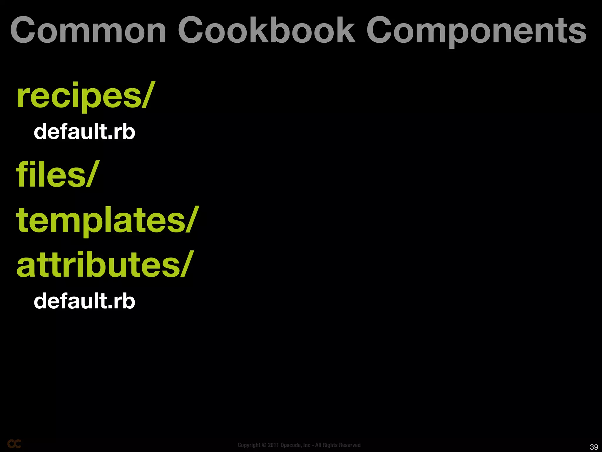 Common Cookbook Components
recipes/
 default.rb

files/
templates/
attributes/
 default.rb




              Copyright © 2011 Opscode, Inc - All Rights Reserved   39
 