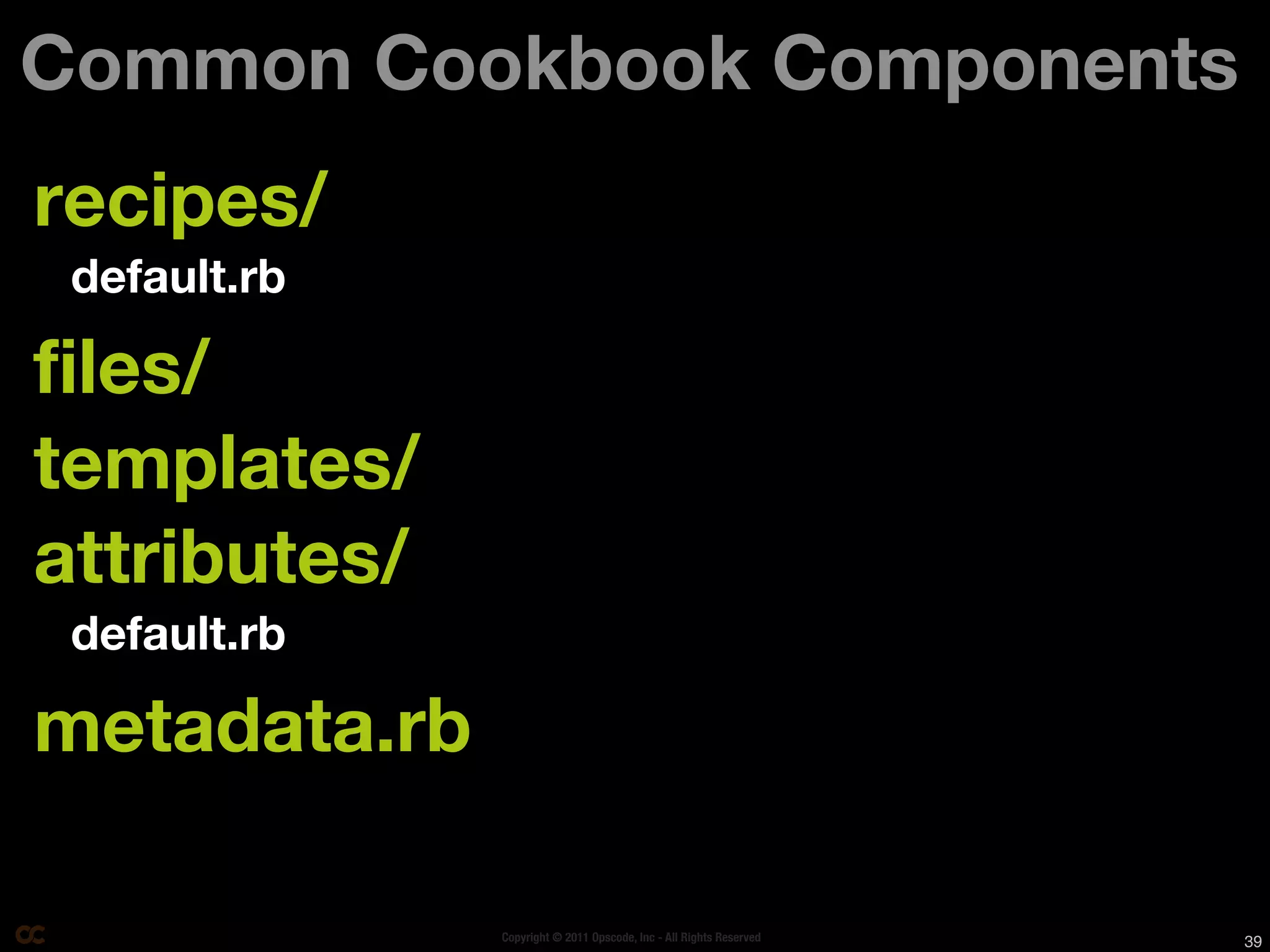 Common Cookbook Components
recipes/
 default.rb

files/
templates/
attributes/
 default.rb

metadata.rb

              Copyright © 2011 Opscode, Inc - All Rights Reserved   39
 