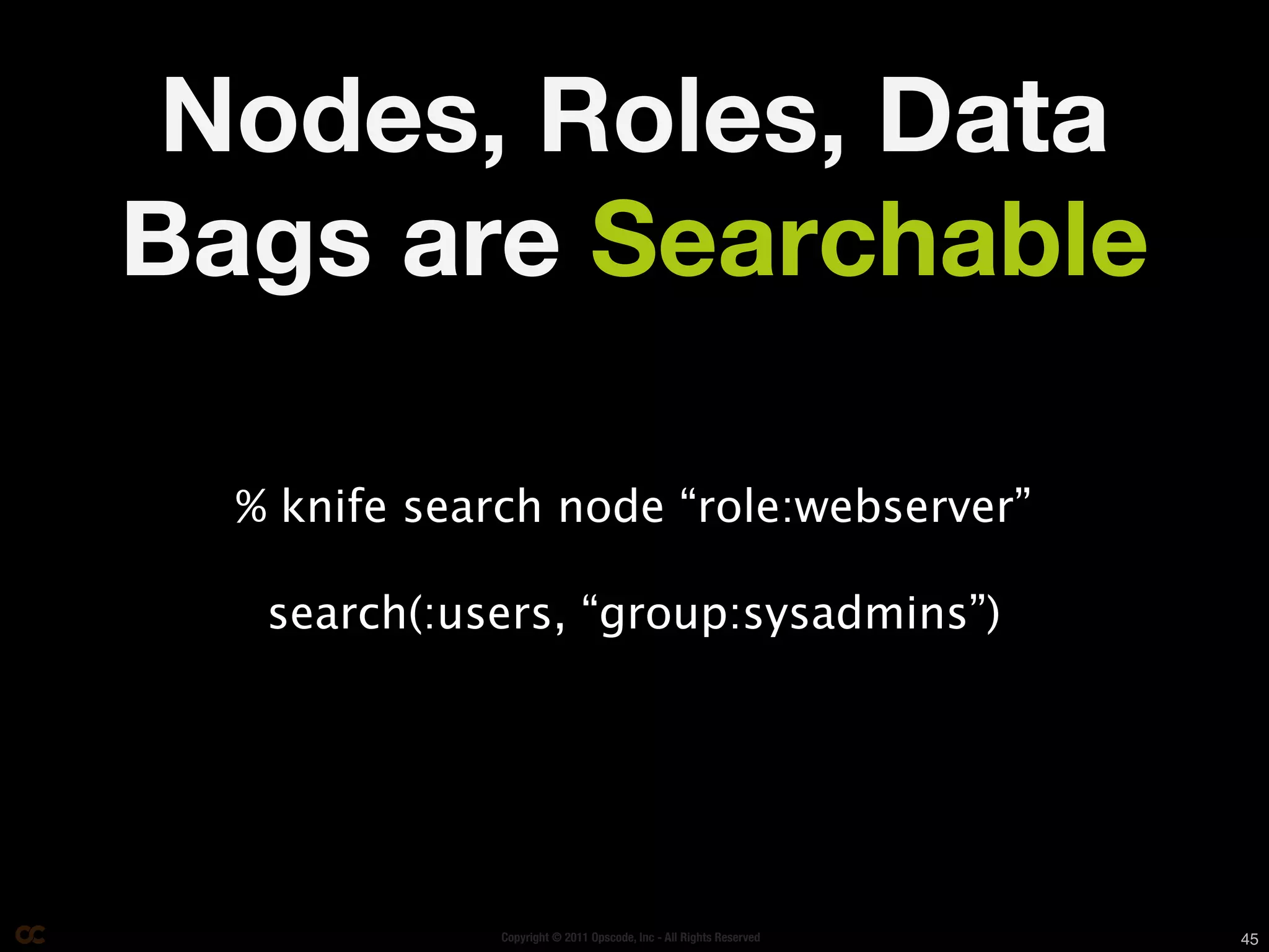 Nodes, Roles, Data
Bags are Searchable

  % knife search node “role:webserver”

   search(:users, “group:sysadmins”)




              Copyright © 2011 Opscode, Inc - All Rights Reserved   45
 