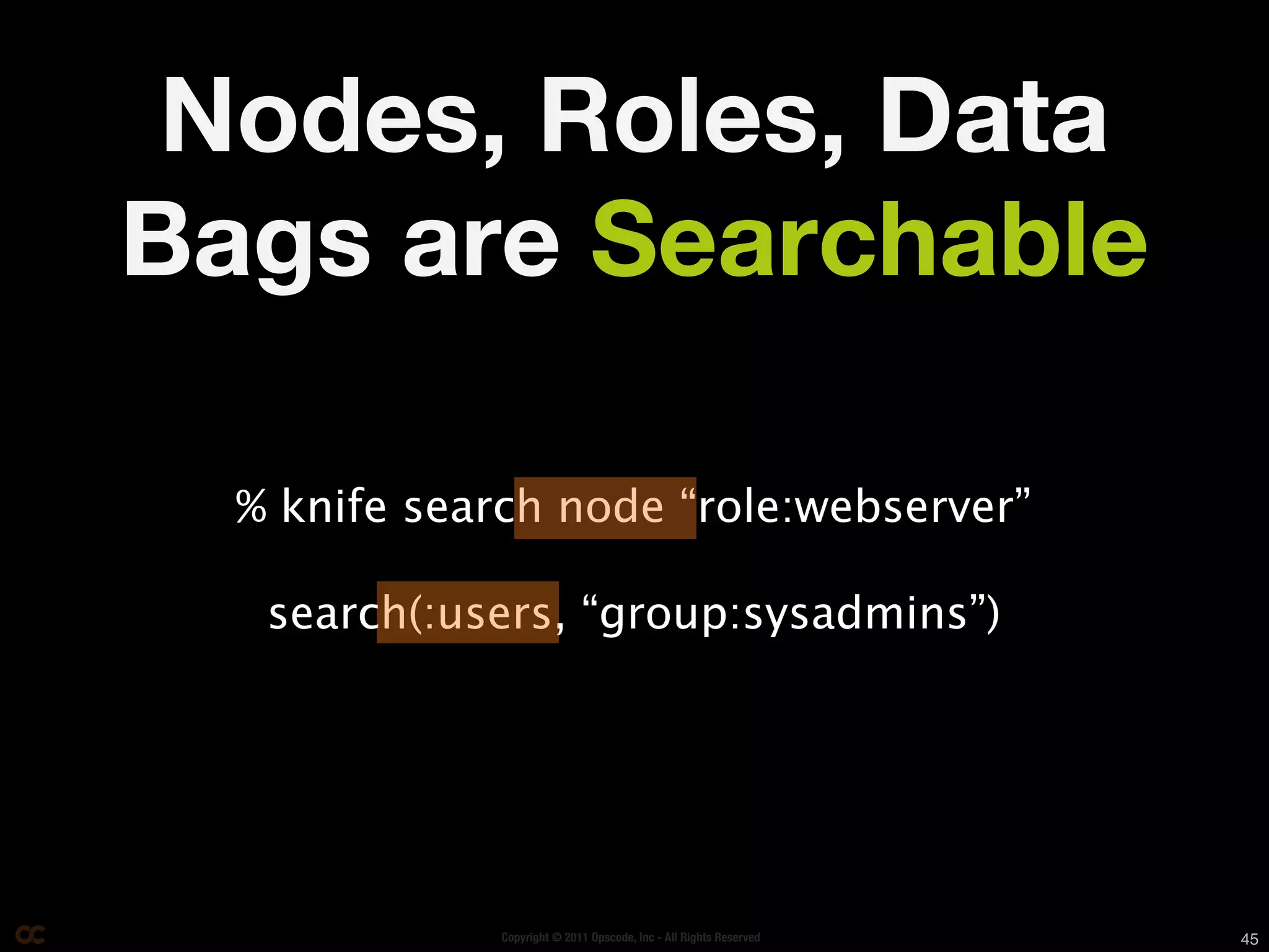 Nodes, Roles, Data
Bags are Searchable

  % knife search node “role:webserver”

   search(:users, “group:sysadmins”)




              Copyright © 2011 Opscode, Inc - All Rights Reserved   45
 