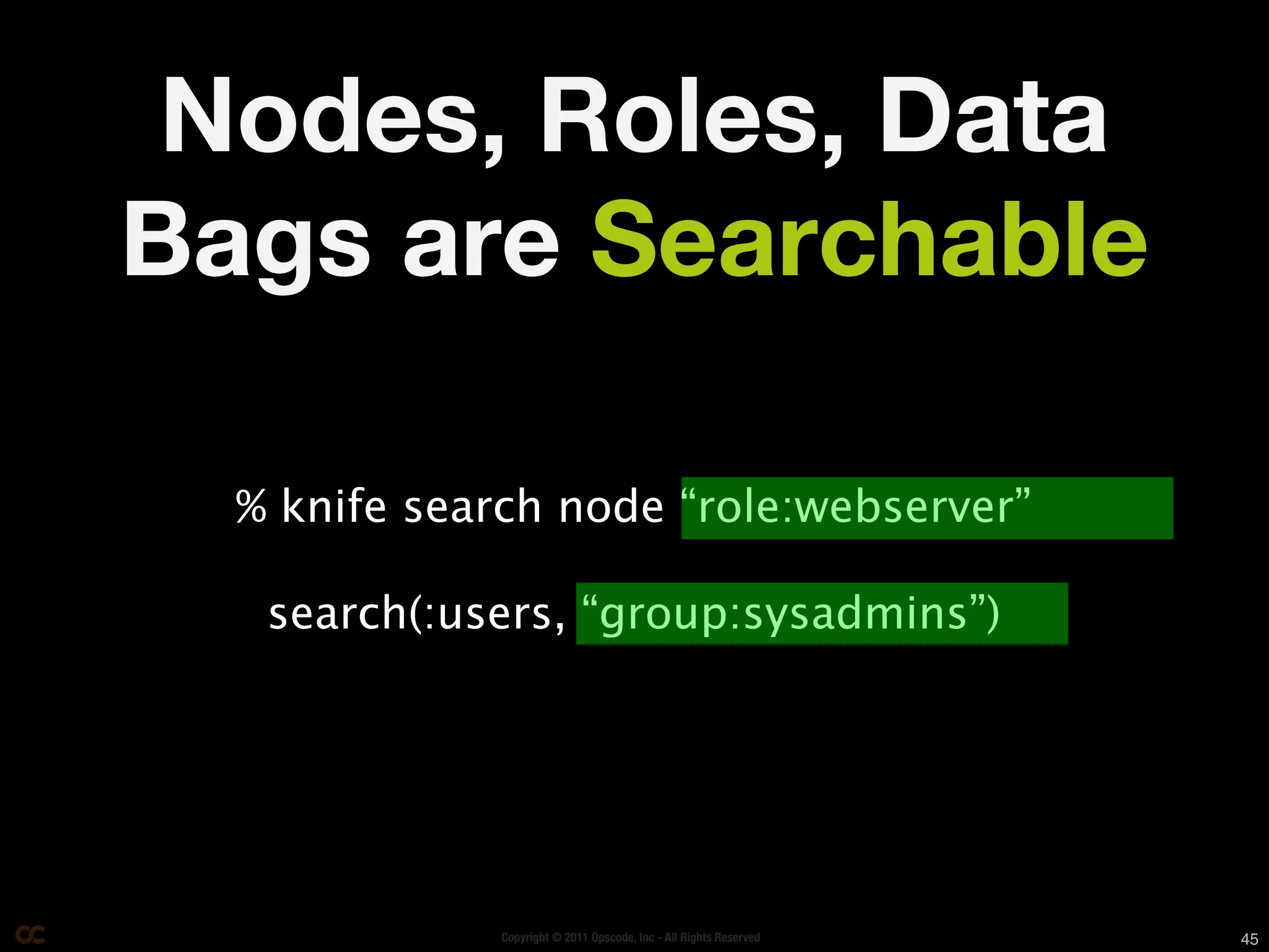 Nodes, Roles, Data
Bags are Searchable

  % knife search node “role:webserver”

   search(:users, “group:sysadmins”)




              Copyright © 2011 Opscode, Inc - All Rights Reserved   45
 
