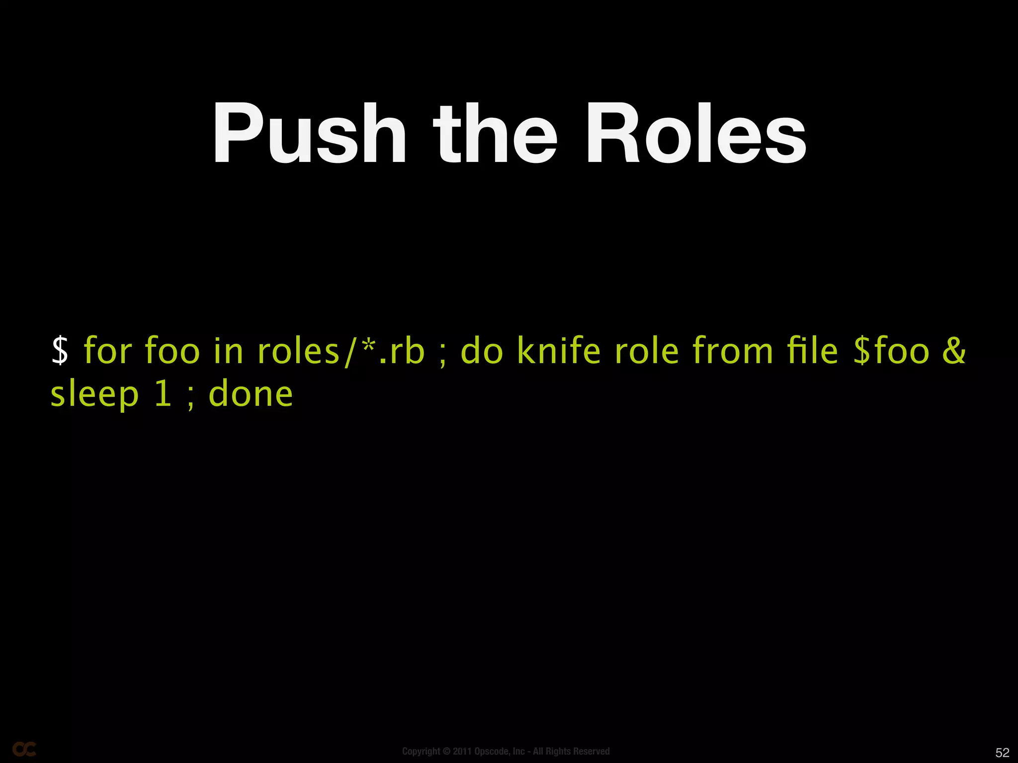 Push the Roles

$ for foo in roles/*.rb ; do knife role from ﬁle $foo &
sleep 1 ; done




                     Copyright © 2011 Opscode, Inc - All Rights Reserved   52
 