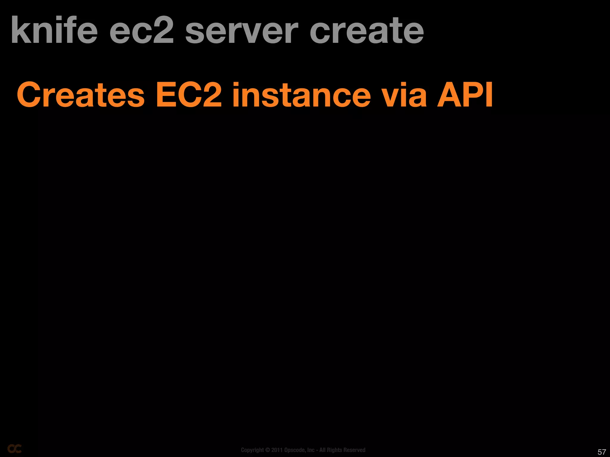 knife ec2 server create
Creates EC2 instance via API




             Copyright © 2011 Opscode, Inc - All Rights Reserved   57
 
