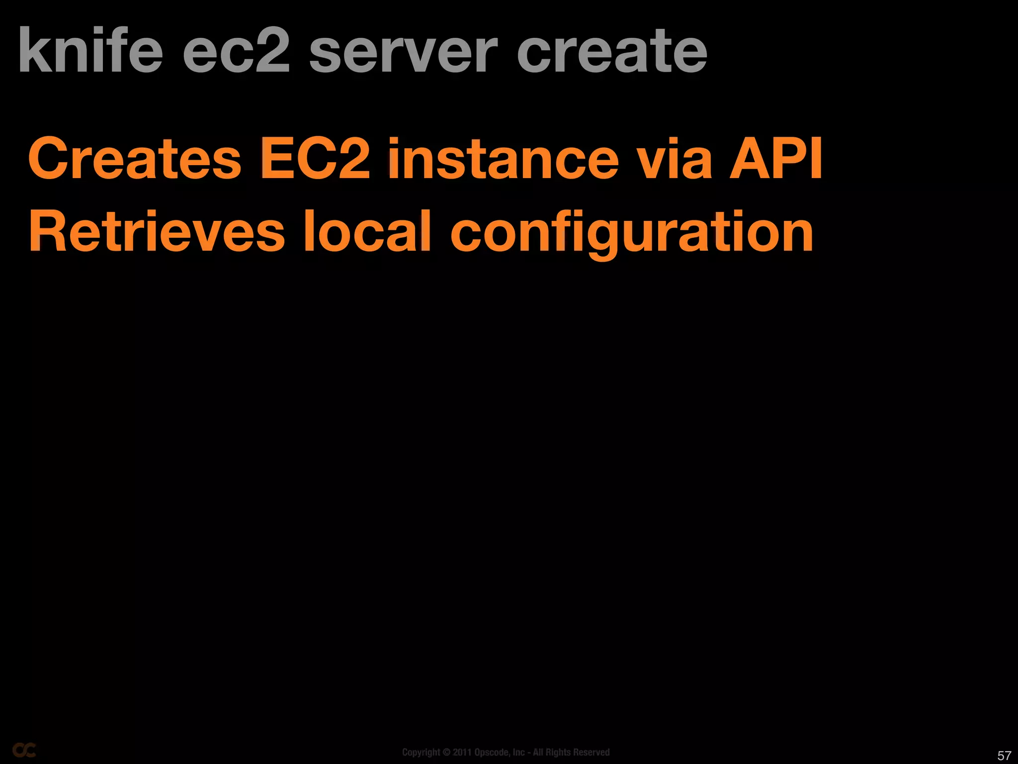 knife ec2 server create
Creates EC2 instance via API
Retrieves local configuration




             Copyright © 2011 Opscode, Inc - All Rights Reserved   57
 