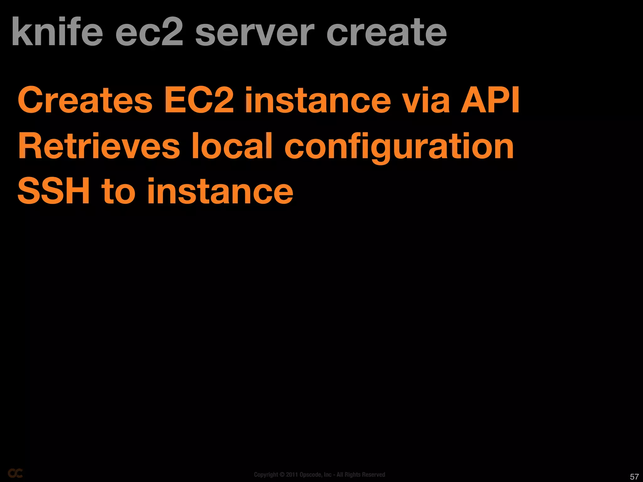 knife ec2 server create
Creates EC2 instance via API
Retrieves local configuration
SSH to instance




             Copyright © 2011 Opscode, Inc - All Rights Reserved   57
 