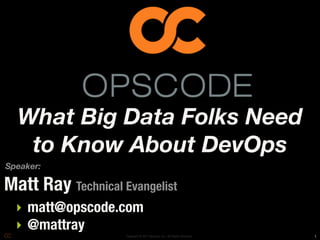 What Big Data Folks Need
   to Know About DevOps
Speaker:

Matt Ray Technical Evangelist
  ‣ matt@opscode.com
  ‣ @mattray
                    Copyright © 2011 Opscode, Inc - All Rights Reserved   1
 